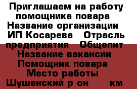 Приглашаем на работу помощника повара › Название организации ­ ИП Косарева › Отрасль предприятия ­ Общепит › Название вакансии ­ Помощник повара › Место работы ­ Шушенский р-он, 476 км. трассы м - 54 › Минимальный оклад ­ 12 000 › Возраст от ­ 18 › Возраст до ­ 47 - Хакасия респ., Саяногорск г. Работа » Вакансии   . Хакасия респ.